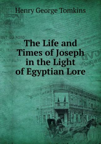 Henry George Tomkins The Life and Times of Joseph in the Light of Egyptian Lore