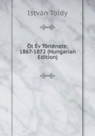 István Toldy Ot Ev Tortenete; 1867-1872 (Hungarian Edition)