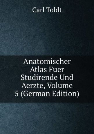 Carl Toldt Anatomischer Atlas Fuer Studirende Und Aerzte, Volume 5 (German Edition)