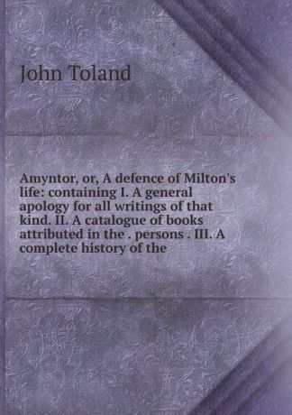 John Toland Amyntor, or, A defence of Milton.s life: containing I. A general apology for all writings of that kind. II. A catalogue of books attributed in the . persons . III. A complete history of the