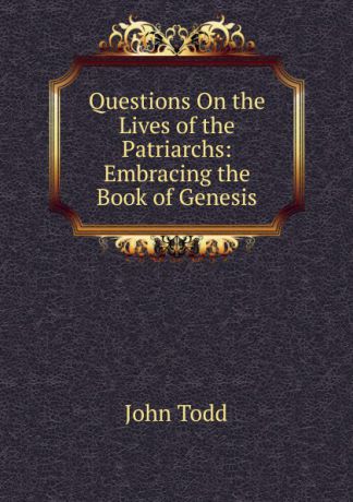 John Todd Questions On the Lives of the Patriarchs: Embracing the Book of Genesis