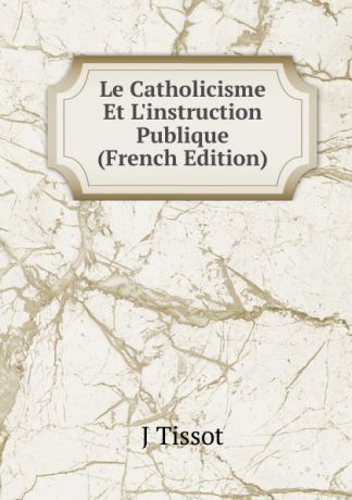J Tissot Le Catholicisme Et L.instruction Publique (French Edition)