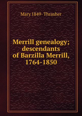 Mary 1849- Thrasher Merrill genealogy; descendants of Barzilla Merrill, 1764-1850