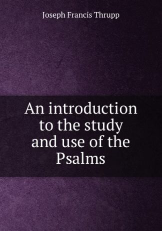 Joseph Francis Thrupp An introduction to the study and use of the Psalms