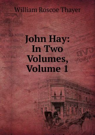 William Roscoe Thayer John Hay: In Two Volumes, Volume 1