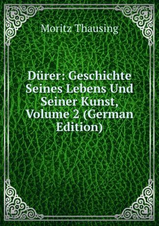 Moritz Thausing Durer: Geschichte Seines Lebens Und Seiner Kunst, Volume 2 (German Edition)