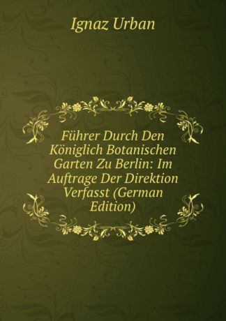 Ignaz Urban Fuhrer Durch Den Koniglich Botanischen Garten Zu Berlin: Im Auftrage Der Direktion Verfasst (German Edition)
