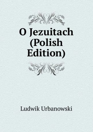 Ludwik Urbanowski O Jezuitach (Polish Edition)