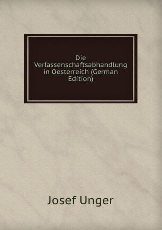 Josef Unger Die Verlassenschaftsabhandlung in Oesterreich (German Edition)