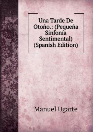 Manuel Ugarte Una Tarde De Otono.: (Pequena Sinfonia Sentimental) (Spanish Edition)