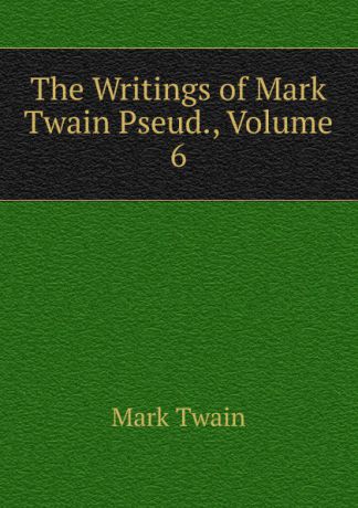 Mark Twain The Writings of Mark Twain Pseud., Volume 6
