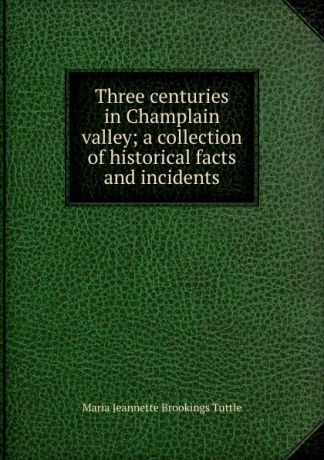 Maria Jeannette Brookings Tuttle Three centuries in Champlain valley; a collection of historical facts and incidents