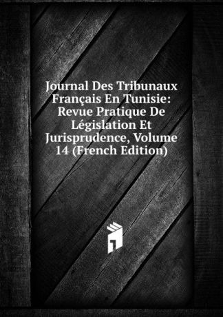 Journal Des Tribunaux Francais En Tunisie: Revue Pratique De Legislation Et Jurisprudence, Volume 14 (French Edition)