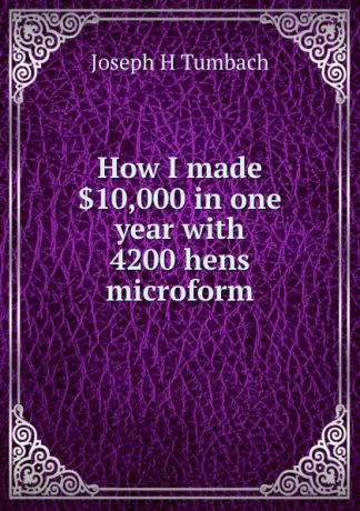 Joseph H Tumbach How I made .10,000 in one year with 4200 hens microform