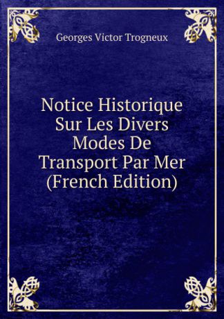 Georges Victor Trogneux Notice Historique Sur Les Divers Modes De Transport Par Mer (French Edition)