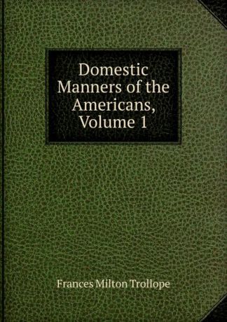 Frances Milton Trollope Domestic Manners of the Americans, Volume 1