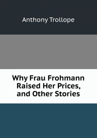 Trollope Anthony Why Frau Frohmann Raised Her Prices, and Other Stories