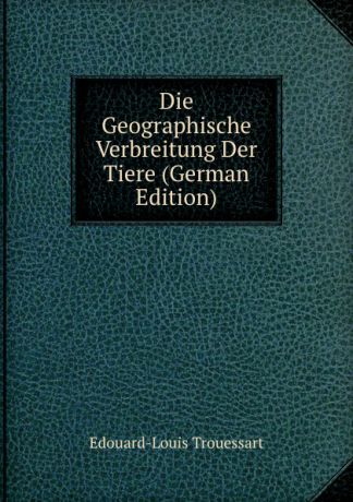 Edouard-Louis Trouessart Die Geographische Verbreitung Der Tiere (German Edition)