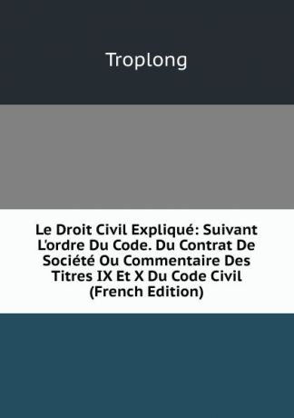 Troplong Le Droit Civil Explique: Suivant L.ordre Du Code. Du Contrat De Societe Ou Commentaire Des Titres IX Et X Du Code Civil (French Edition)