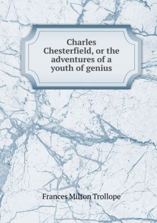 Frances Milton Trollope Charles Chesterfield, or the adventures of a youth of genius