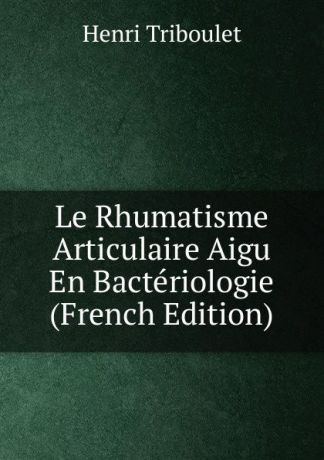 Henri Triboulet Le Rhumatisme Articulaire Aigu En Bacteriologie (French Edition)