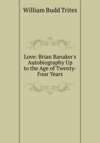 William Budd Trites Love: Brian Banaker.s Autobiography Up to the Age of Twenty-Four Years