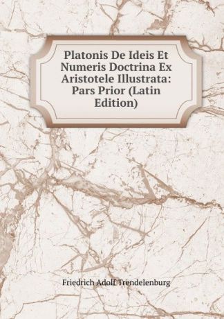 A. Trendelenburg Platonis De Ideis Et Numeris Doctrina Ex Aristotele Illustrata: Pars Prior (Latin Edition)