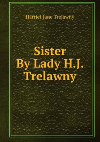 Harriet Jane Trelawny Sister By Lady H.J. Trelawny.