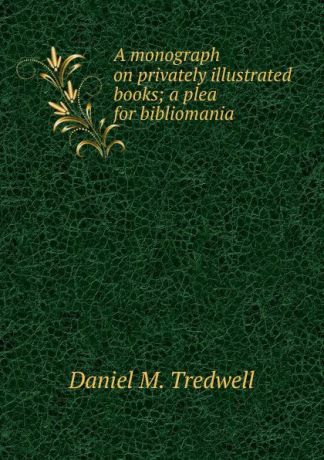 Daniel M. Tredwell A monograph on privately illustrated books; a plea for bibliomania