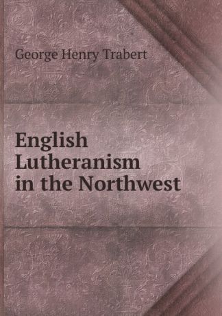 George Henry Trabert English Lutheranism in the Northwest