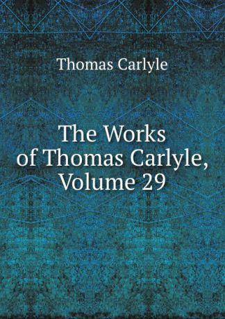 Thomas Carlyle The Works of Thomas Carlyle, Volume 29
