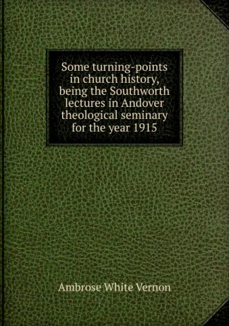 Ambrose White Vernon Some turning-points in church history, being the Southworth lectures in Andover theological seminary for the year 1915