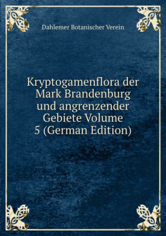 Dahlemer Botanischer Verein Kryptogamenflora der Mark Brandenburg und angrenzender Gebiete Volume 5 (German Edition)