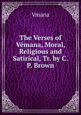 Vmana The Verses of Vemana, Moral, Religious and Satirical, Tr. by C.P. Brown