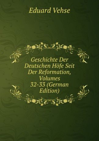 Eduard Vehse Geschichte Der Deutschen Hofe Seit Der Reformation, Volumes 32-33 (German Edition)