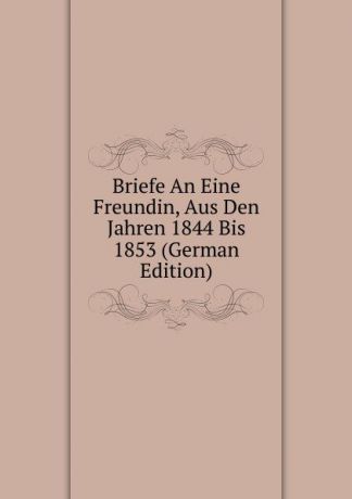 Briefe An Eine Freundin, Aus Den Jahren 1844 Bis 1853 (German Edition)