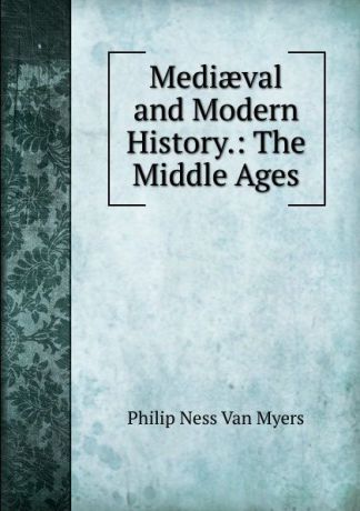 Philip Ness Van Myers Mediaeval and Modern History.: The Middle Ages