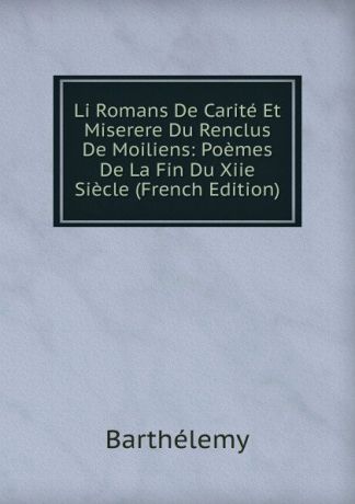 Barthélemy Li Romans De Carite Et Miserere Du Renclus De Moiliens: Poemes De La Fin Du Xiie Siecle (French Edition)