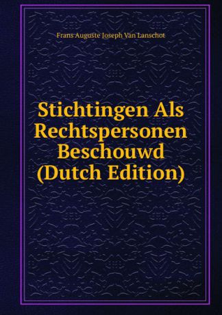 Frans Auguste Joseph van Lanschot Stichtingen Als Rechtspersonen Beschouwd (Dutch Edition)
