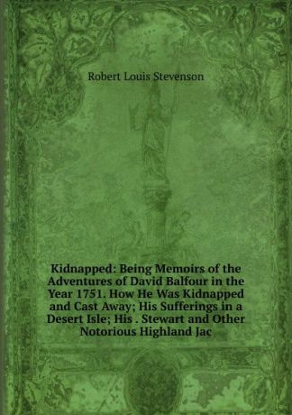 Stevenson Robert Louis Kidnapped: Being Memoirs of the Adventures of David Balfour in the Year 1751. How He Was Kidnapped and Cast Away; His Sufferings in a Desert Isle; His . Stewart and Other Notorious Highland Jac