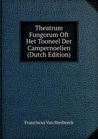 Franciscus Van Sterbeeck Theatrum Fungorum Oft Het Tooneel Der Campernoelien (Dutch Edition)