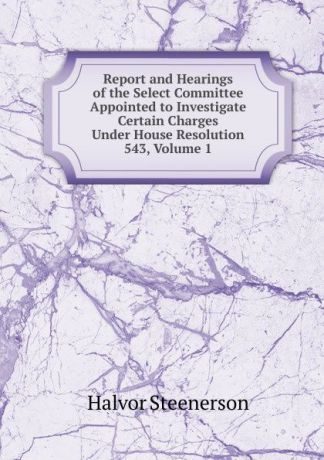 Halvor Steenerson Report and Hearings of the Select Committee Appointed to Investigate Certain Charges Under House Resolution 543, Volume 1