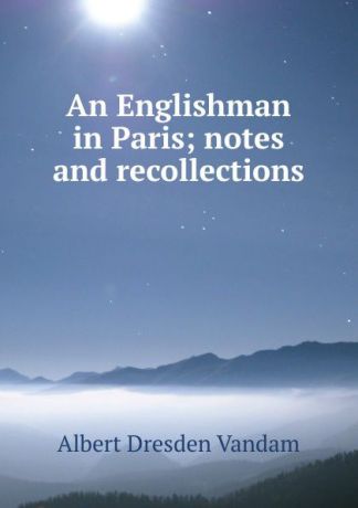 Albert Dresden Vandam An Englishman in Paris; notes and recollections