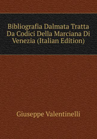 Giuseppe Valentinelli Bibliografia Dalmata Tratta Da Codici Della Marciana Di Venezia (Italian Edition)