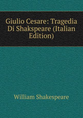 Уильям Шекспир Giulio Cesare: Tragedia Di Shakspeare (Italian Edition)