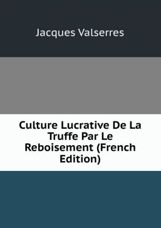 Jacques Valserres Culture Lucrative De La Truffe Par Le Reboisement (French Edition)