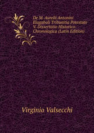 Virginio Valsecchi De M. Aurelii Antonini Elagabali Tribunitia Potestate V. Dissertatio Historico-Chronologica (Latin Edition)