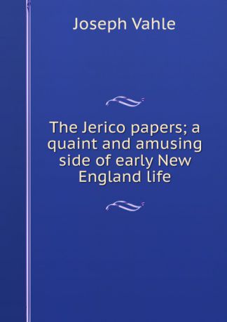 Joseph Vahle The Jerico papers; a quaint and amusing side of early New England life