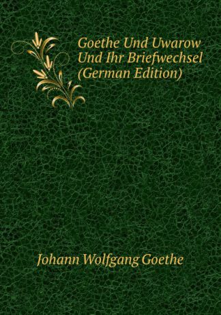 И. В. Гёте Goethe Und Uwarow Und Ihr Briefwechsel (German Edition)