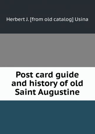 Herbert J. [from old catalog] Usina Post card guide and history of old Saint Augustine